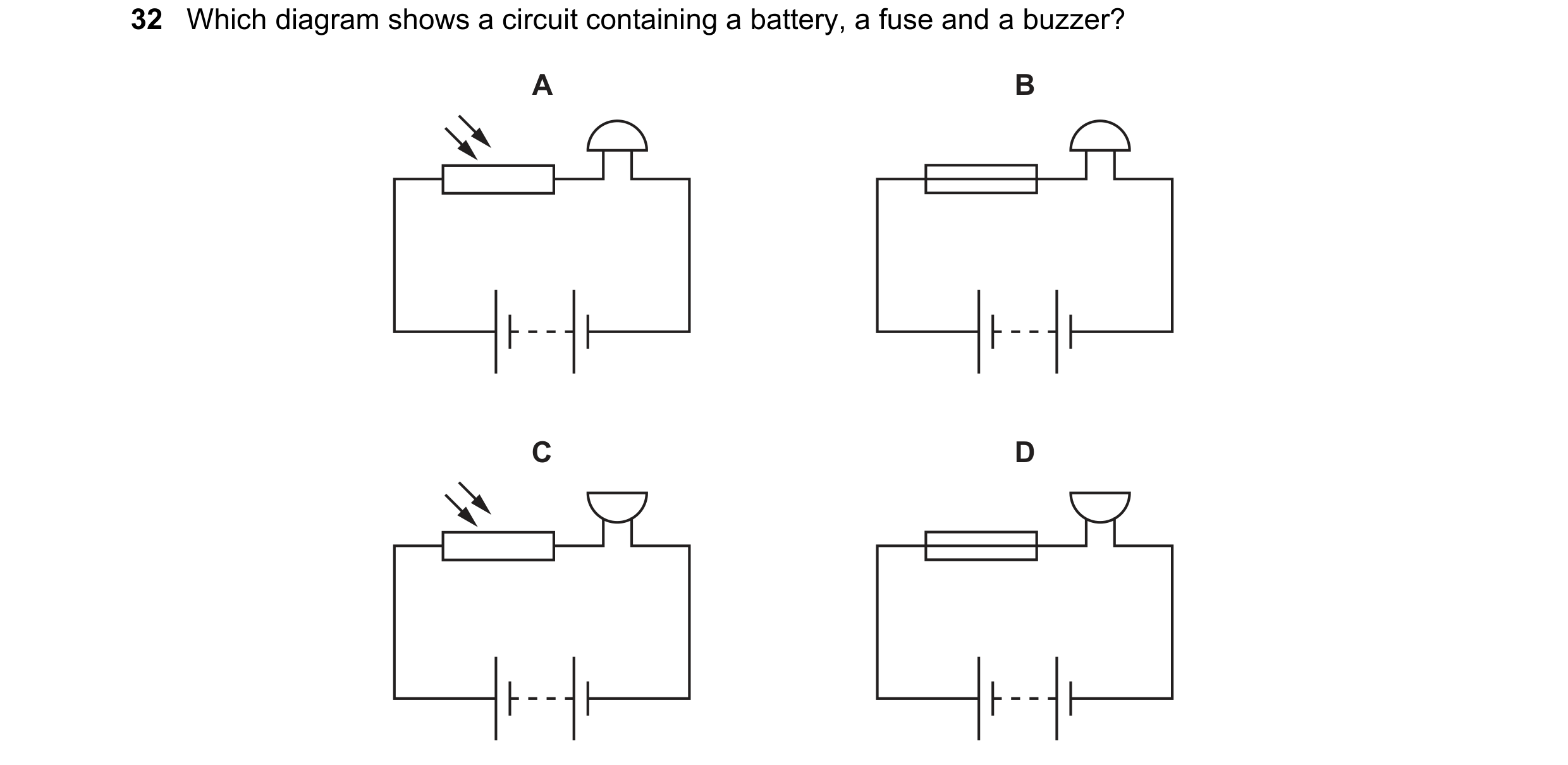 Question 25: Which diagram shows a circuit containing a battery, a fuse and a buzzer? A B C D
