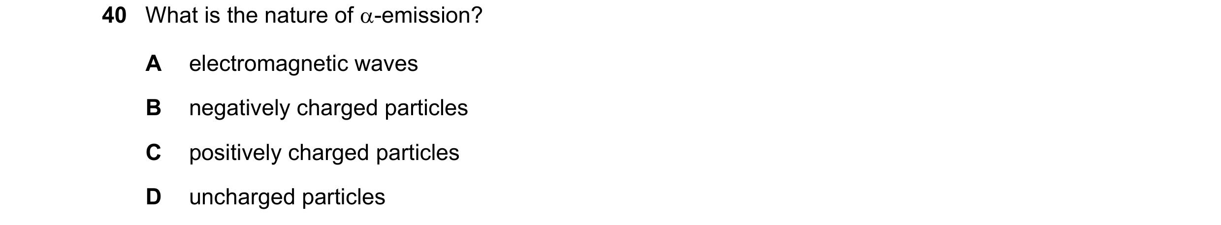 Question 129: What is the nature of -emission? A electromagnetic waves B negatively charged particles C positively charged particles D uncharged particl…