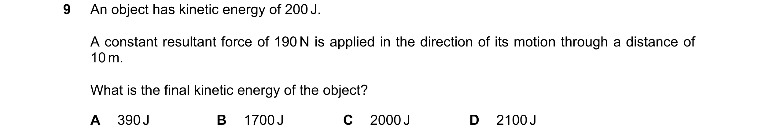 Question 146: An object has kinetic energy of 200 J. A constant resultant force of 190 N is applied in the direction of its motion through a distance of …