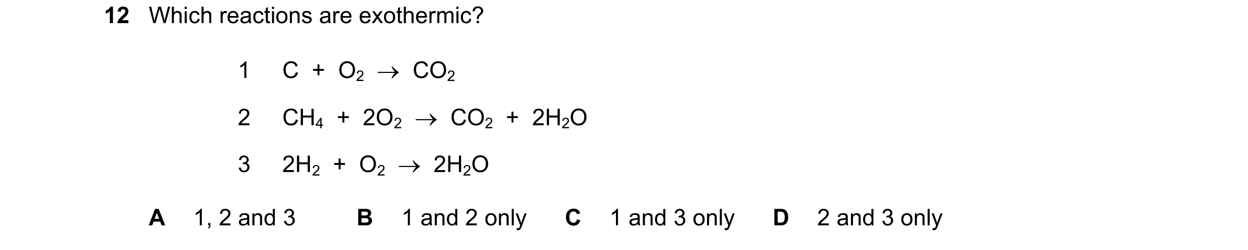 Question 12: Which reactions are exothermic? 1 C + O2 CO2 2 CH4 + 2O2 CO2 + 2H2O 3 2H2 + O2 2H2O A 1, 2 and 3 B 1 and 2 only C 1 and…
