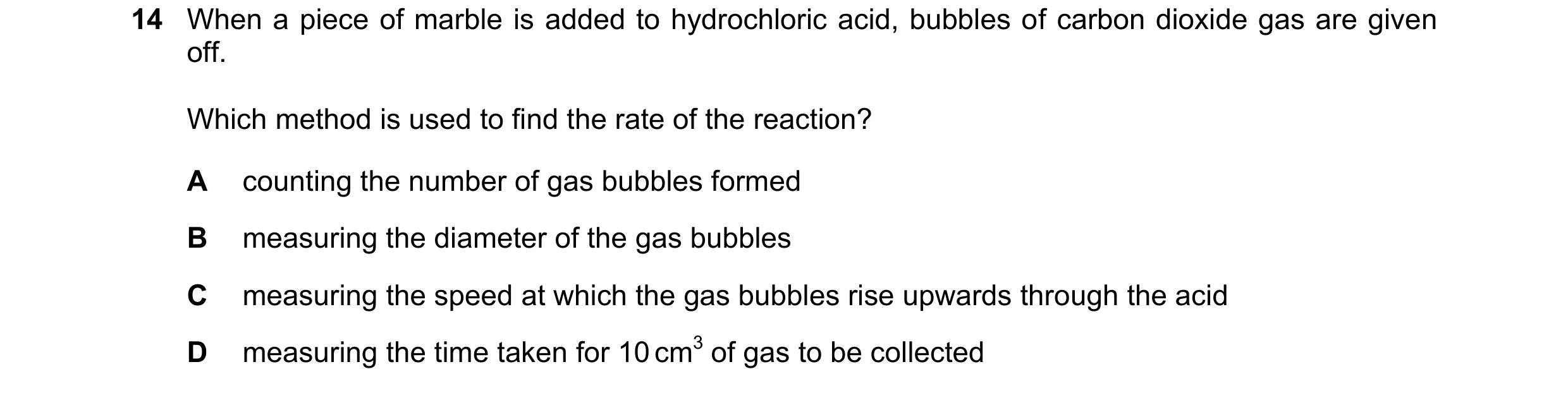 Question 10: When a piece of marble is added to hydrochloric acid, bubbles of carbon dioxide gas are given off. Which method is used to find the rate of…