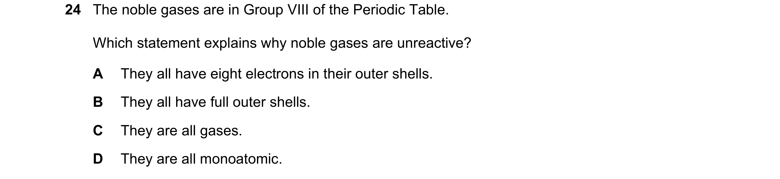 Question 8: The noble gases are in Group VIII of the Periodic Table. Which statement explains why noble gases are unreactive? A They all have eight ele…