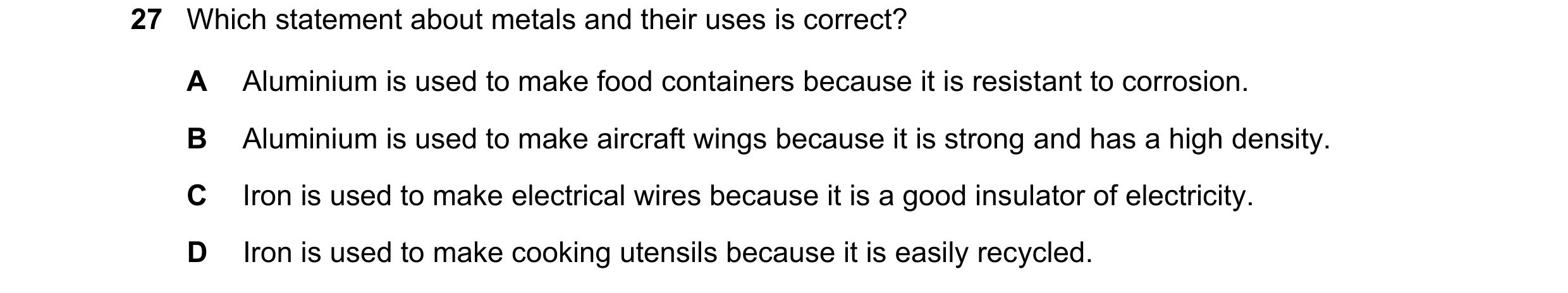 Question 4: Which statement about metals and their uses is correct? A Aluminium is used to make food containers because it is resistant to corrosion. B…