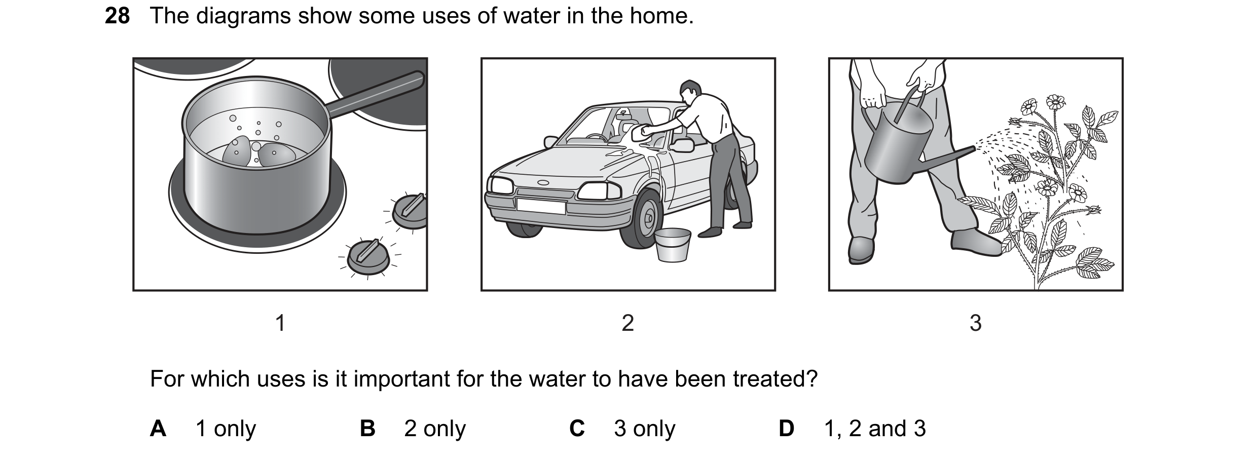 Question 8: The diagrams show some uses of water in the home. 1 2 3 For which uses is it important for the water to have been treated? A 1 only B 2 onl…