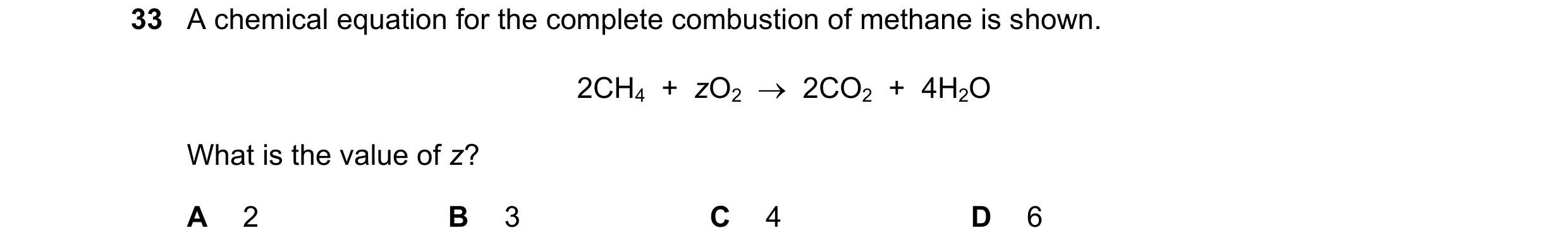 Question 3: A chemical equation for the complete combustion of methane is shown. 2CH4 + zO2 2CO2 + 4H2O What is the value of z? A 2 B 3 C 4 D 6