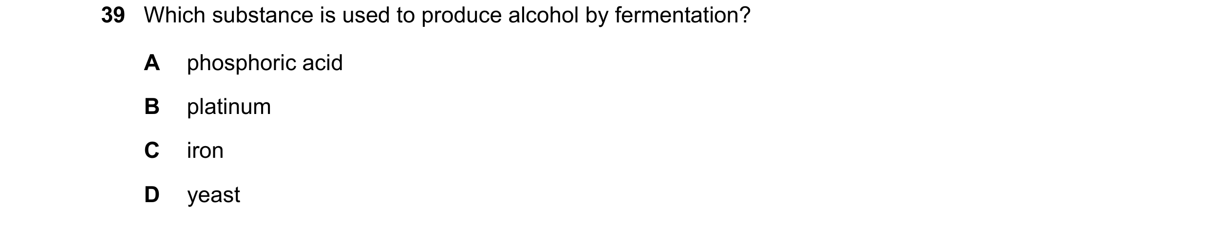 Question 10: Which substance is used to produce alcohol by fermentation? A phosphoric acid B platinum C iron D yeast
