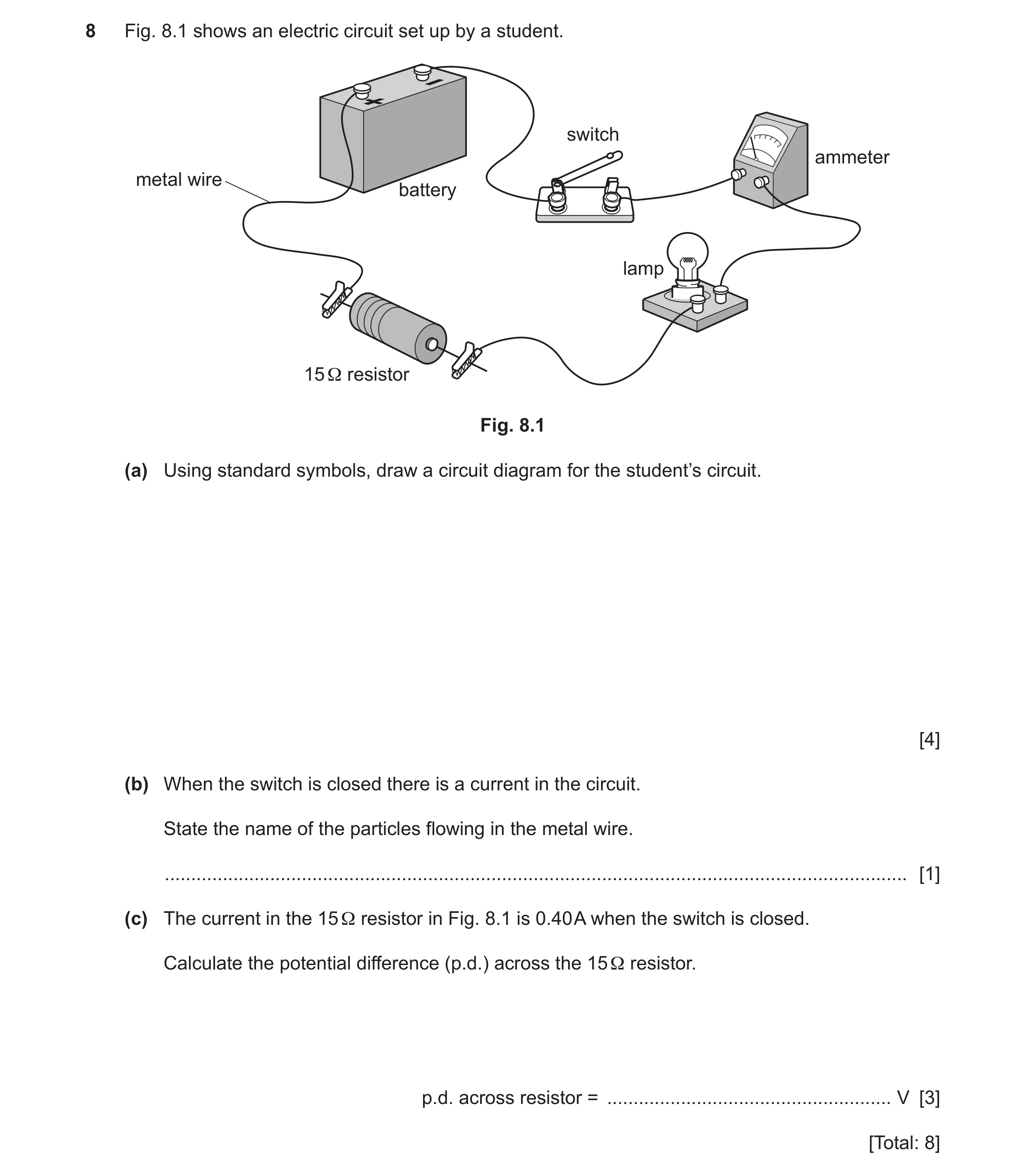 Question 42: Fig. 8.1 shows an electric circuit set up by a student. switch ammeter metal wire battery lamp 15 Ω resistor Fig. 8.1 (a) Using standard sy…