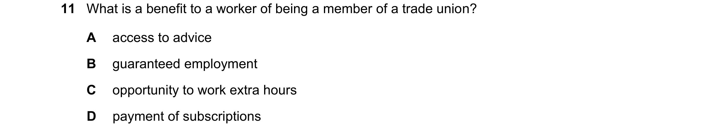 Question 59: What is a benefit to a worker of being a member of a trade union? A access to advice B guaranteed employment C opportunity to work extra ho…