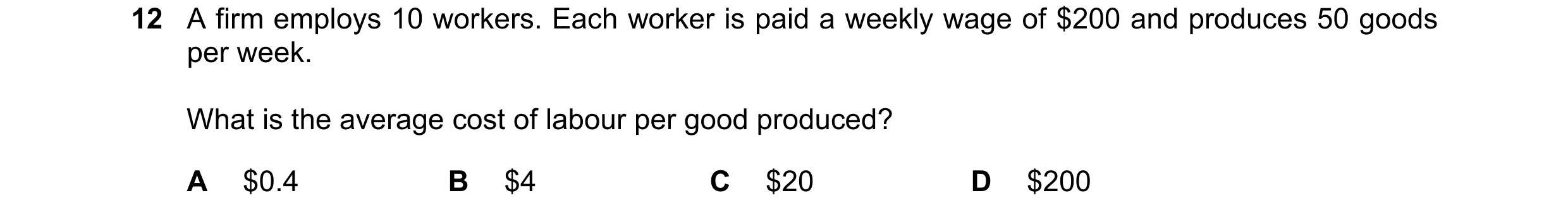 Question 204: A firm employs 10 workers. Each worker is paid a weekly wage of $200 and produces 50 goods per week. What is the average cost of labour per…