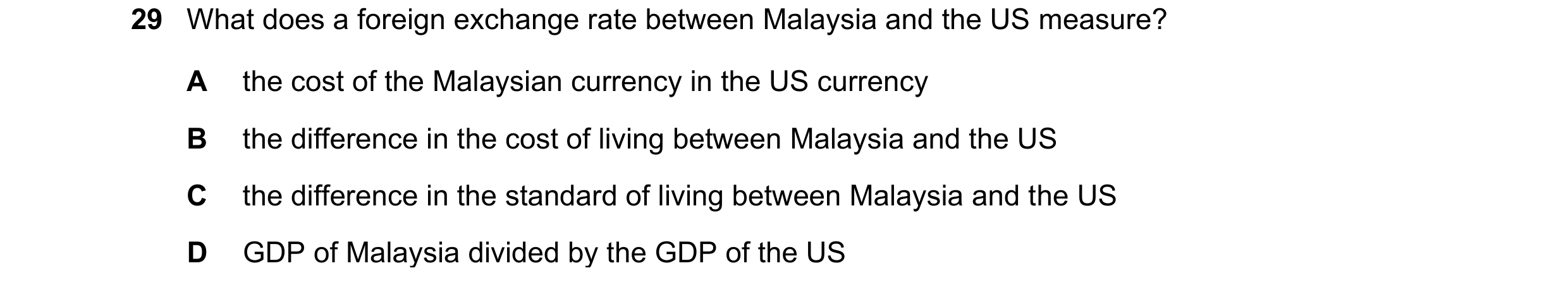 Question 60: What does a foreign exchange rate between Malaysia and the US measure? A the cost of the Malaysian currency in the US currency B the differ…