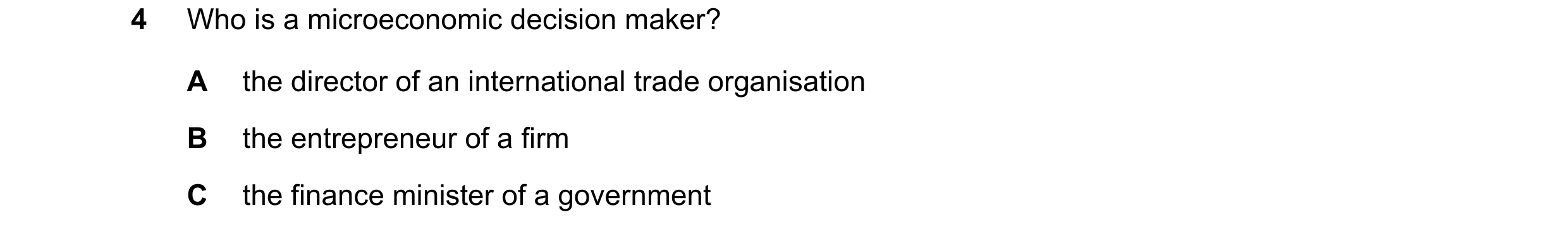 Question 9: Who is a microeconomic decision maker? A the director of an international trade organisation B the entrepreneur of a firm C the finance min…