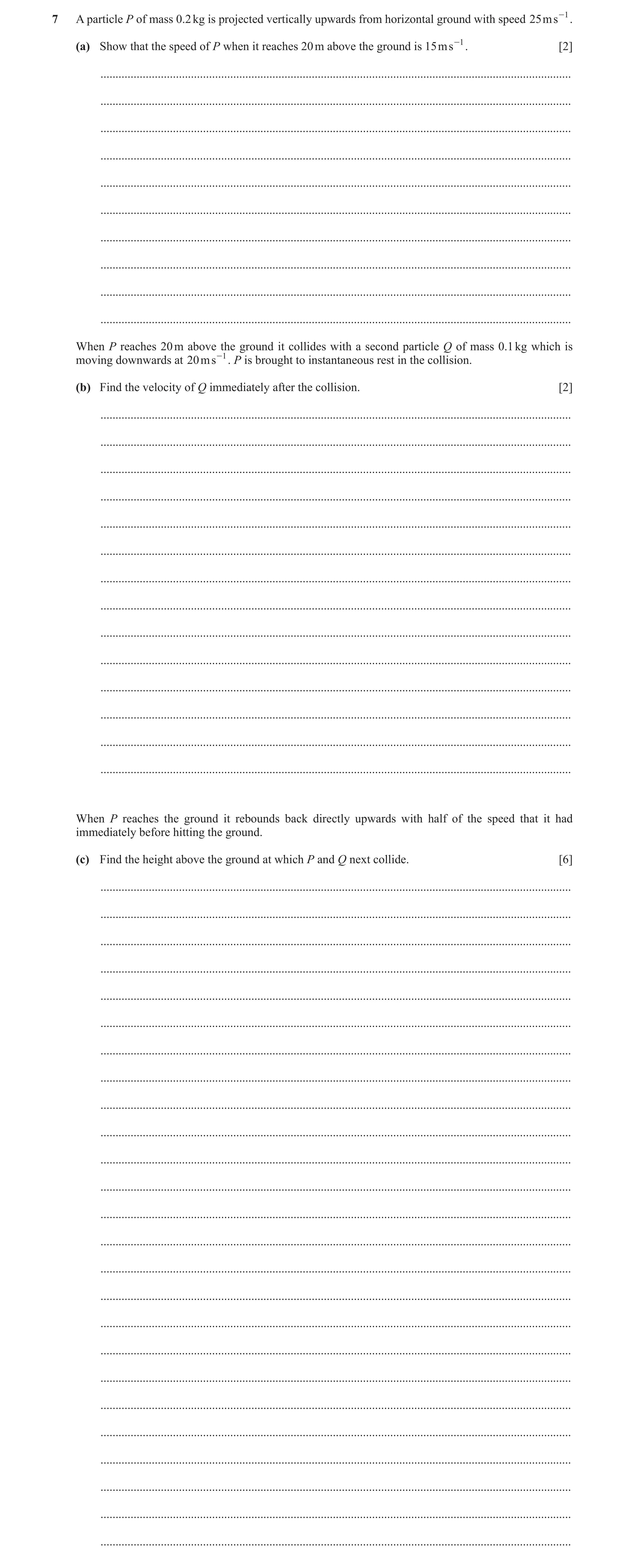 Question 323: A particle P of mass 0.2 kg is projected vertically upwards from horizontal ground with speed 25 ms -1 . (a) Show that the speed of P when …