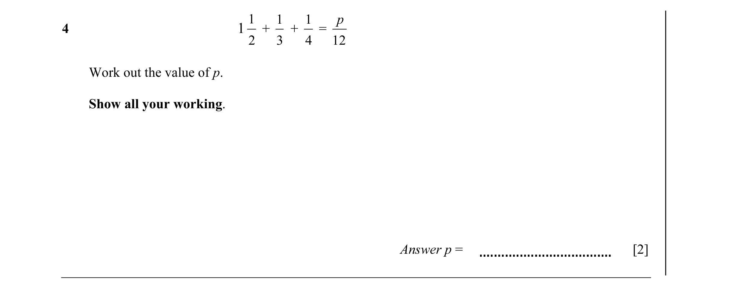 Question 10: 1 1 p 4 1 + + = 2 3 4 12 Work out the value of p. Show all your working. Answer p = [2]