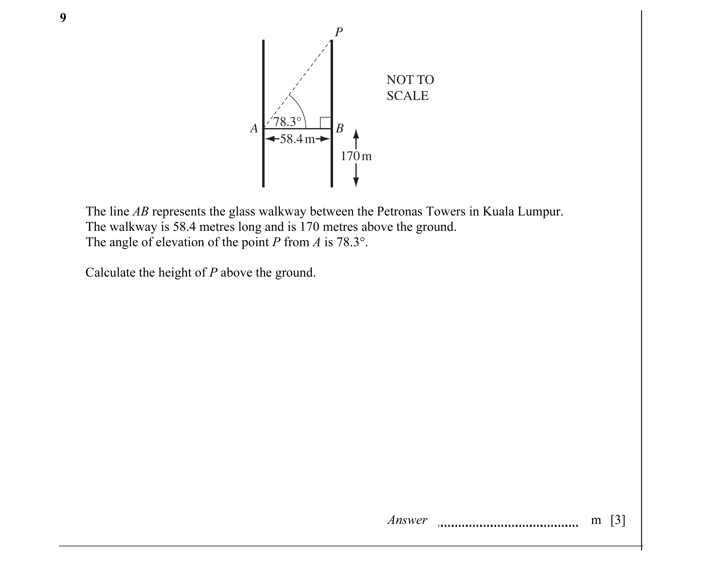 Question 9: P NOT TO SCALE 78.3° A B 58.4 m 170 m The line AB represents the glass walkway between the Petronas Towers in Kuala Lumpur. The walkway is …