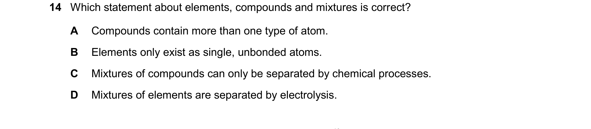 Question 52: Which statement about elements, compounds and mixtures is correct? A Compounds contain more than one type of atom. B Elements only exist as…
