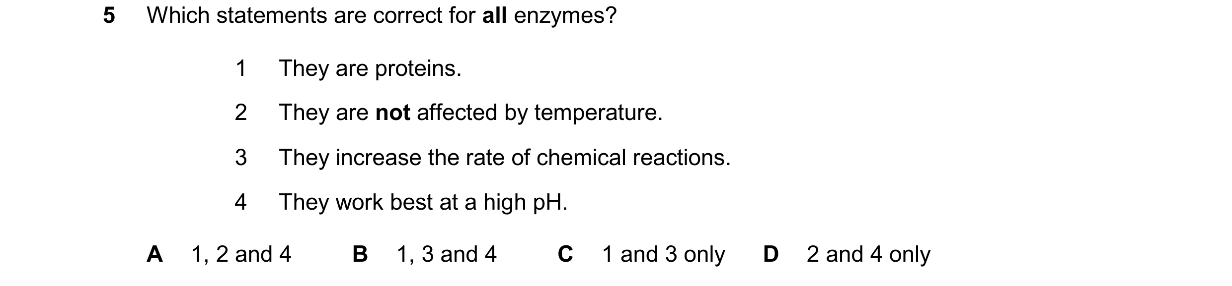 Question 76: Which statements are correct for all enzymes? 1 They are proteins. 2 They are not affected by temperature. 3 They increase the rate of chem…