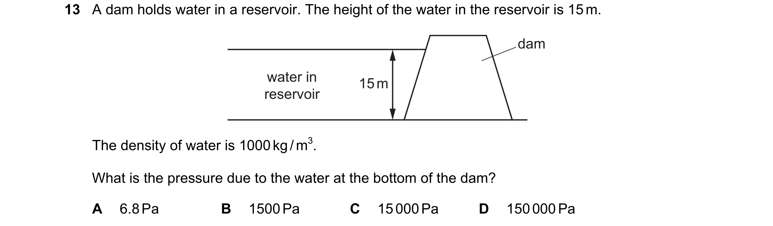 Question 25: A dam holds water in a reservoir. The height of the water in the reservoir is 15 m. dam water in 15 m reservoir The density of water is 100…