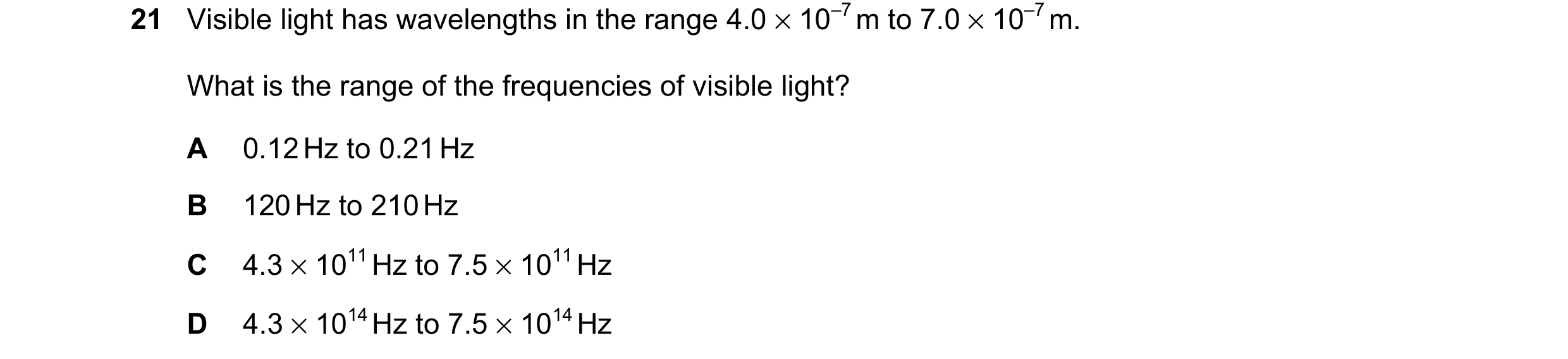 Question 25: Visible light has wavelengths in the range 4.0 × 10–7 m to 7.0 × 10–7 m. What is the range of the frequencies of visible light? A 0.12 Hz t…