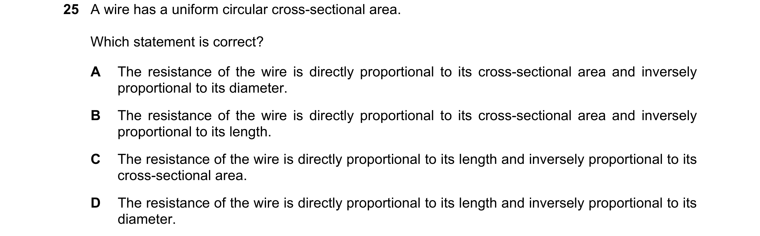 Question 43: A wire has a uniform circular cross-sectional area. Which statement is correct? A The resistance of the wire is directly proportional to it…
