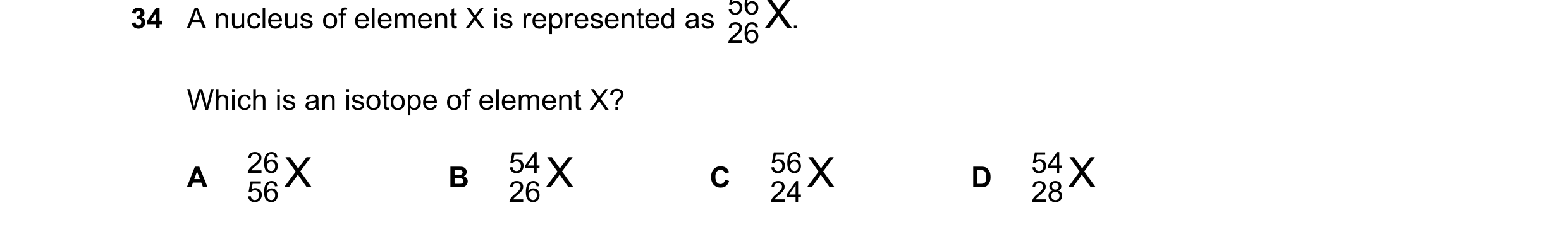 Question 25: A nucleus of element X is represented as . Which is an isotope of element X? 26 X 54 X 56 X 54 X A B C D 56 26 24 28