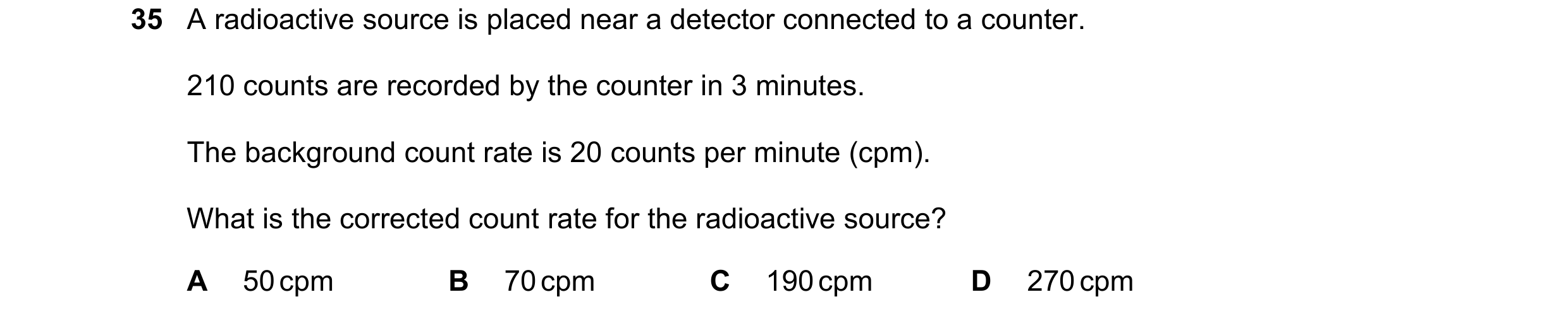 Question 38: A radioactive source is placed near a detector connected to a counter. 210 counts are recorded by the counter in 3 minutes. The background …