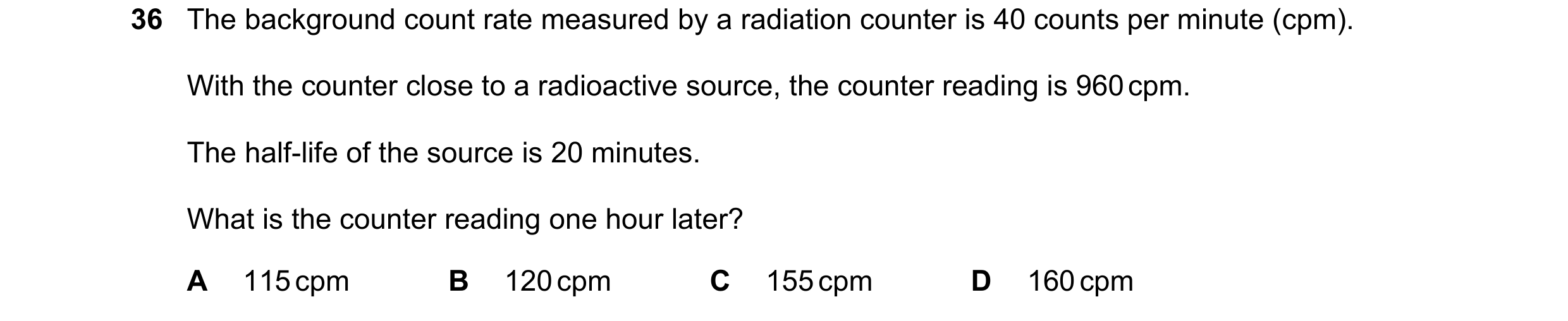 Question 39: The background count rate measured by a radiation counter is 40 counts per minute (cpm). With the counter close to a radioactive source, th…