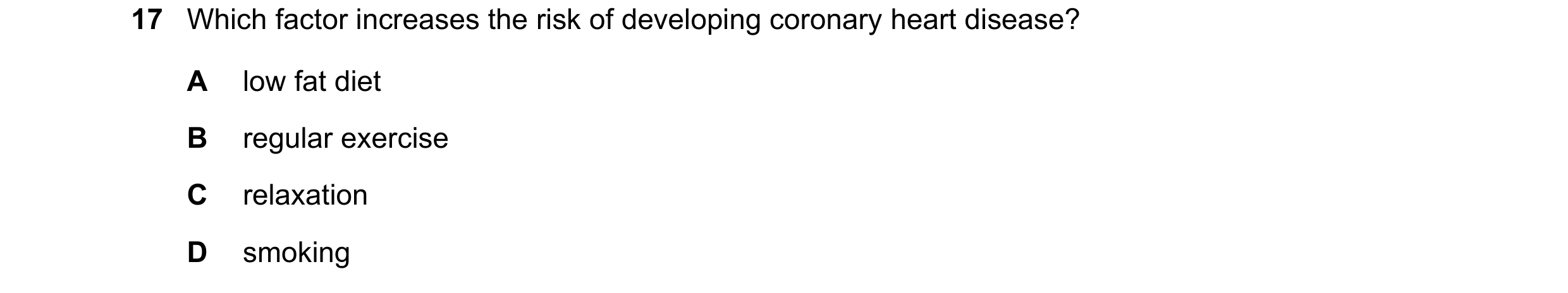 Question 7: Which factor increases the risk of developing coronary heart disease? A low fat diet B regular exercise C relaxation D smoking