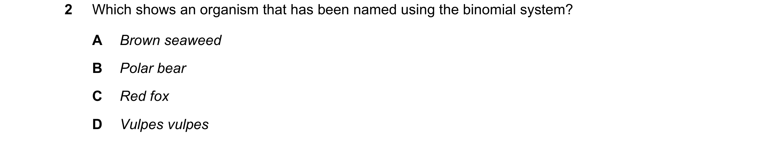 Question 5: Which shows an organism that has been named using the binomial system? A Brown seaweed B Polar bear C Red fox D Vulpes vulpes