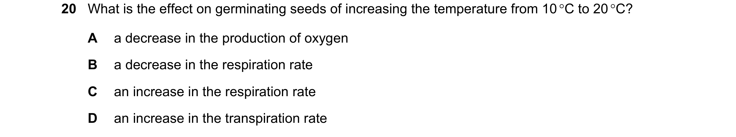 Question 9: What is the effect on germinating seeds of increasing the temperature from 10 °C to 20 °C? A a decrease in the production of oxygen B a dec…