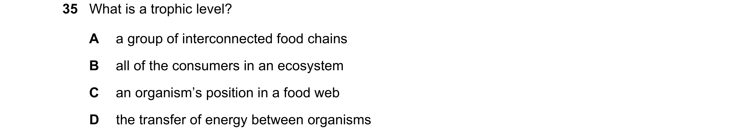 Question 4: What is a trophic level? A a group of interconnected food chains B all of the consumers in an ecosystem C an organism’s position in a food …