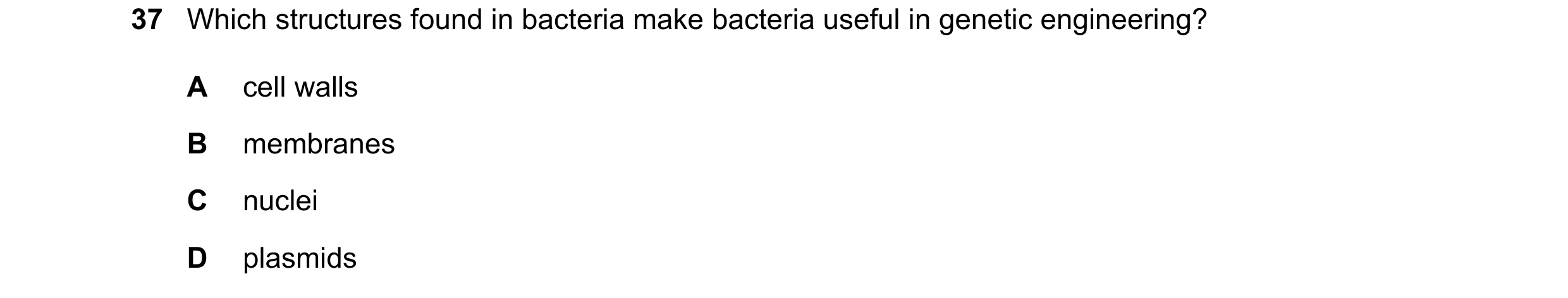 Question 5: Which structures found in bacteria make bacteria useful in genetic engineering? A cell walls B membranes C nuclei D plasmids