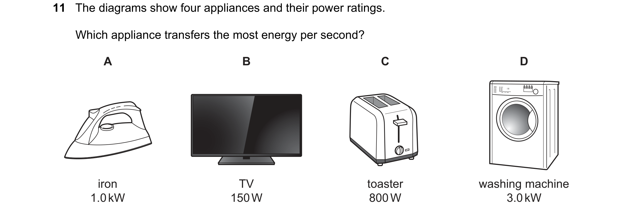 Question 211: The diagrams show four appliances and their power ratings. Which appliance transfers the most energy per second? A B C D iron TV toaster wa…