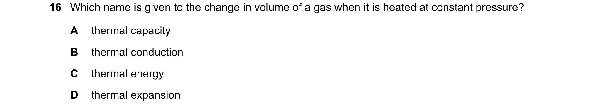 Question 221: Which name is given to the change in volume of a gas when it is heated at constant pressure? A thermal capacity B thermal conduction C ther…