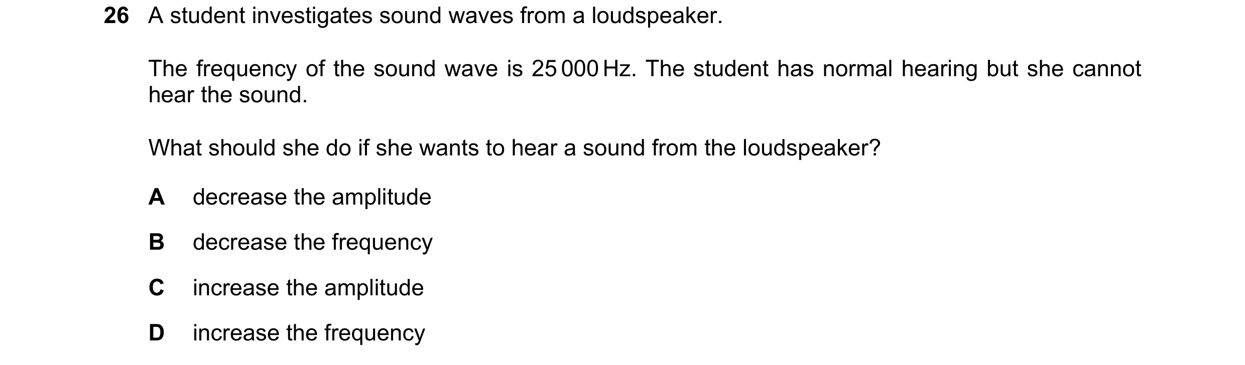 Question 99: A student investigates sound waves from a loudspeaker. The frequency of the sound wave is 25 000 Hz. The student has normal hearing but she…