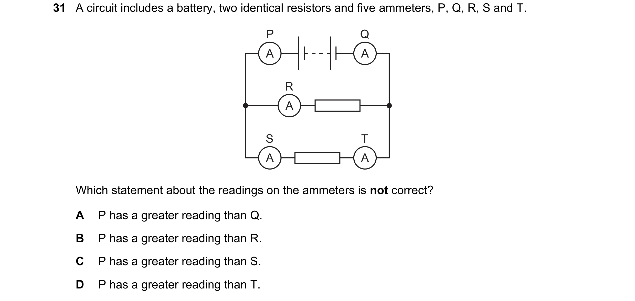 Question 370: A circuit includes a battery, two identical resistors and five ammeters, P, Q, R, S and T. P Q A A R A S T A A Which statement about the re…
