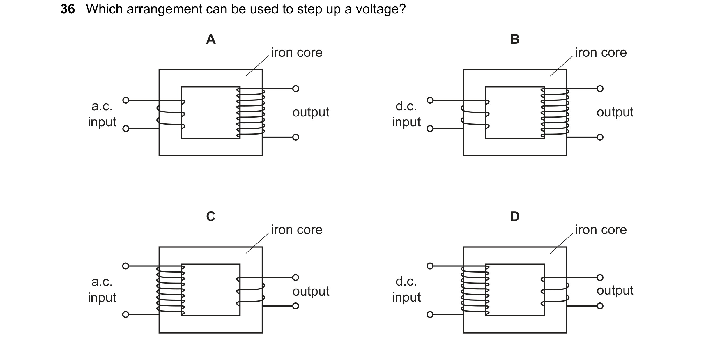 Question 231: Which arrangement can be used to step up a voltage? A B iron core iron core a.c. d.c. output output input input C D iron core iron core a.c…