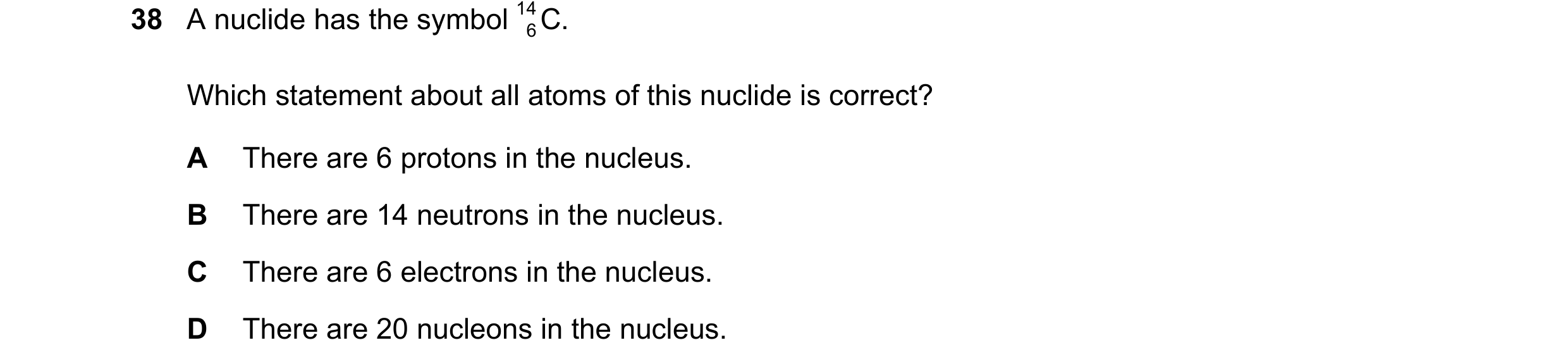 Question 166: A nuclide has the symbol 14 C. 6 Which statement about all atoms of this nuclide is correct? A There are 6 protons in the nucleus. B There …