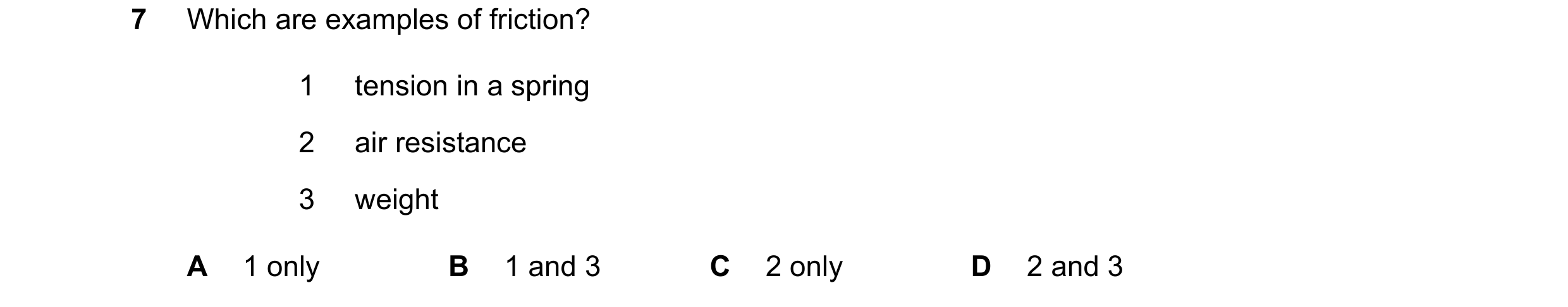 Question 248: Which are examples of friction? 1 tension in a spring 2 air resistance 3 weight A 1 only B 1 and 3 C 2 only D 2 and 3