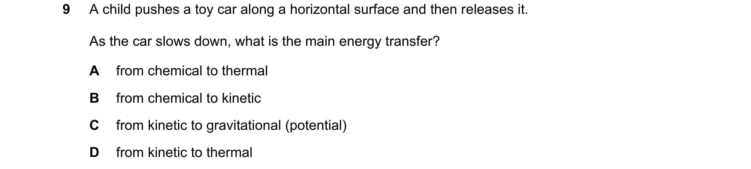 Question 203: A child pushes a toy car along a horizontal surface and then releases it. As the car slows down, what is the main energy transfer? A from c…