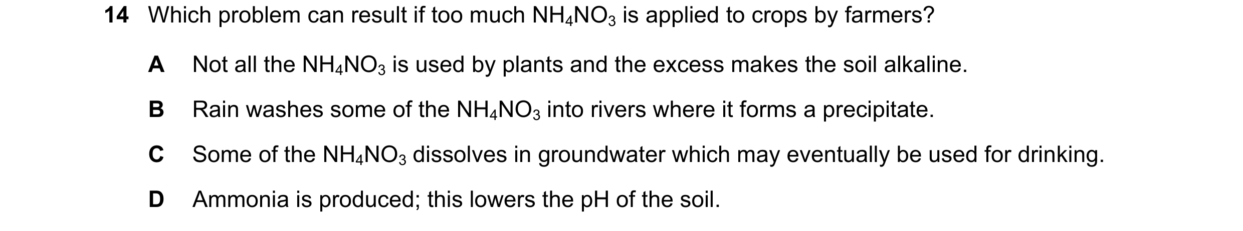 Question 73: Which problem can result if too much NH4NO3 is applied to crops by farmers? A Not all the NH4NO3 is used by plants and the excess makes the…