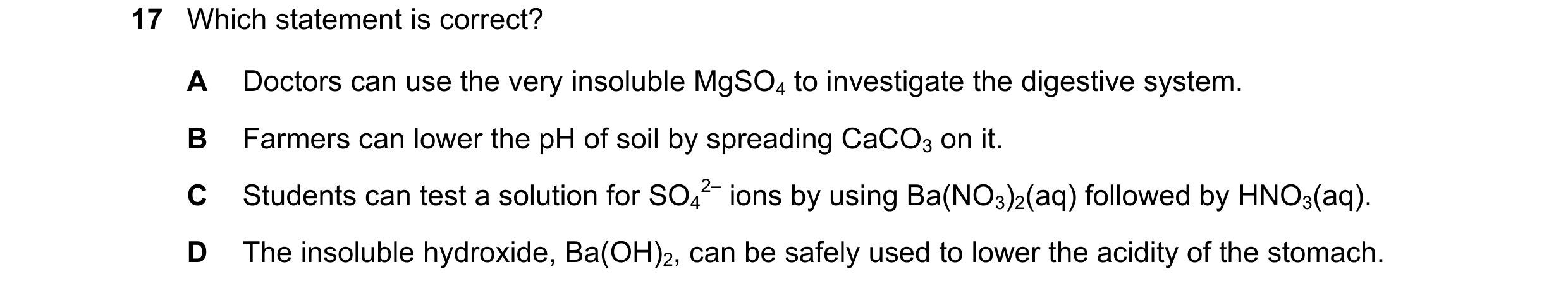 Question 195: Which statement is correct? A Doctors can use the very insoluble MgSO4 to investigate the digestive system. B Farmers can lower the pH of s…