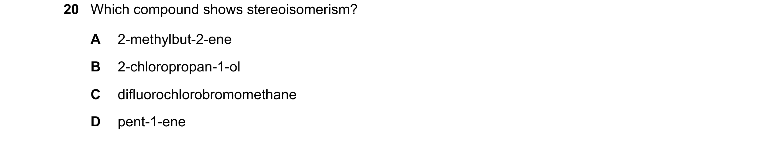 Question 167: Which compound shows stereoisomerism? A 2-methylbut-2-ene B 2-chloropropan-1-ol C difluorochlorobromomethane D pent-1-ene