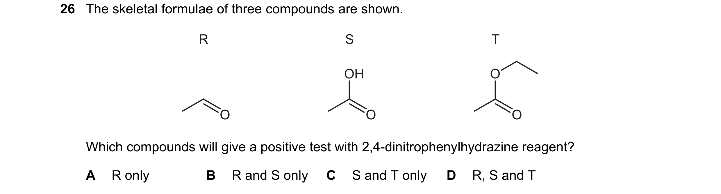 Question 245: The skeletal formulae of three compounds are shown. R S T OH O O O O Which compounds will give a positive test with 2,4-dinitrophenylhydraz…