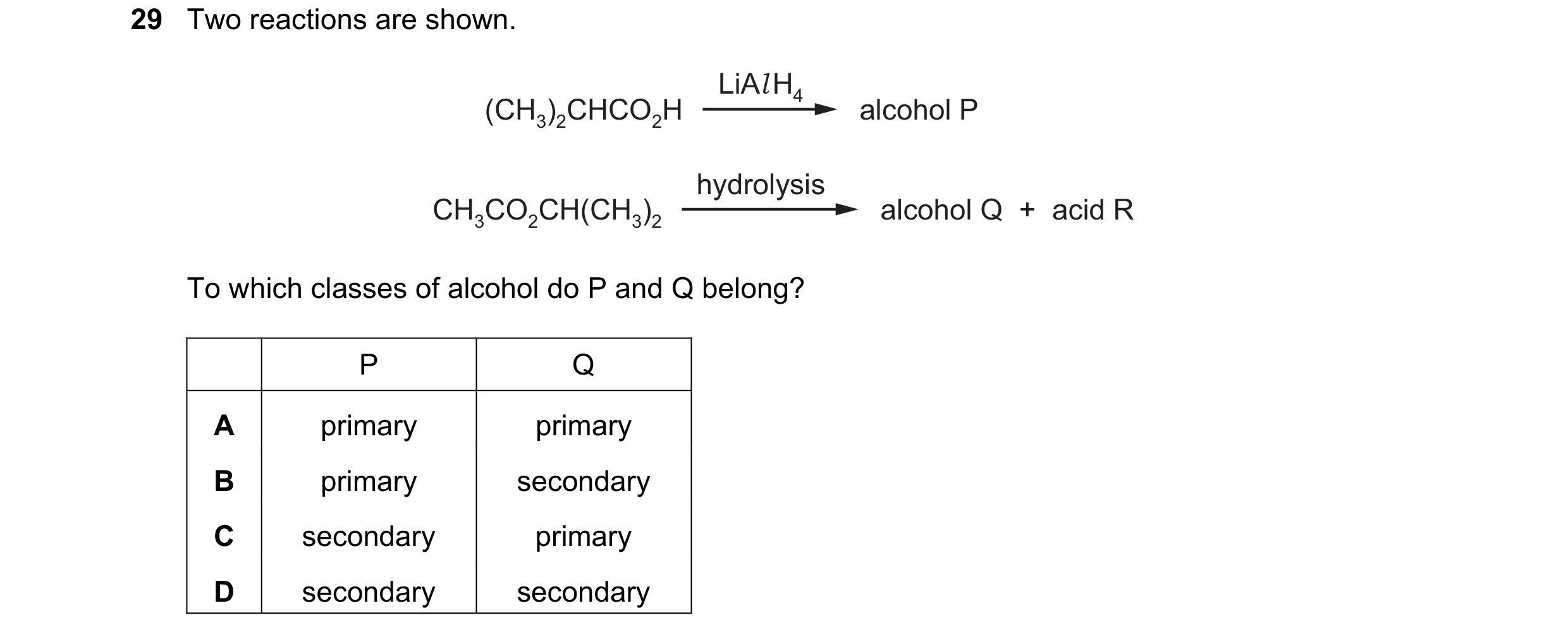 Question 284: Two reactions are shown. LiAl H4 (CH3)2CHCO2H alcohol P hydrolysis CH3CO2CH(CH3)2 alcohol Q + acid R To which classes of alcohol do P and…