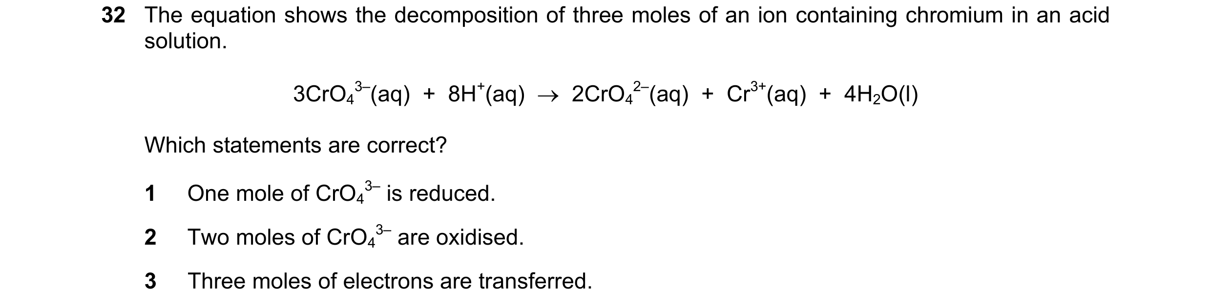 Question 258: The equation shows the decomposition of three moles of an ion containing chromium in an acid solution. 3CrO4 3–(aq)  +  8H+(aq)    2CrO4 2…