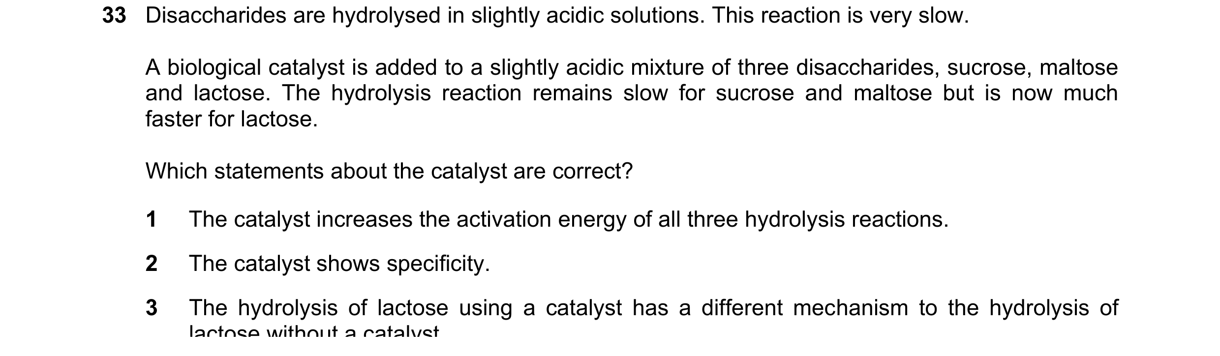 Question 43: Disaccharides are hydrolysed in slightly acidic solutions. This reaction is very slow. A biological catalyst is added to a slightly acidic …