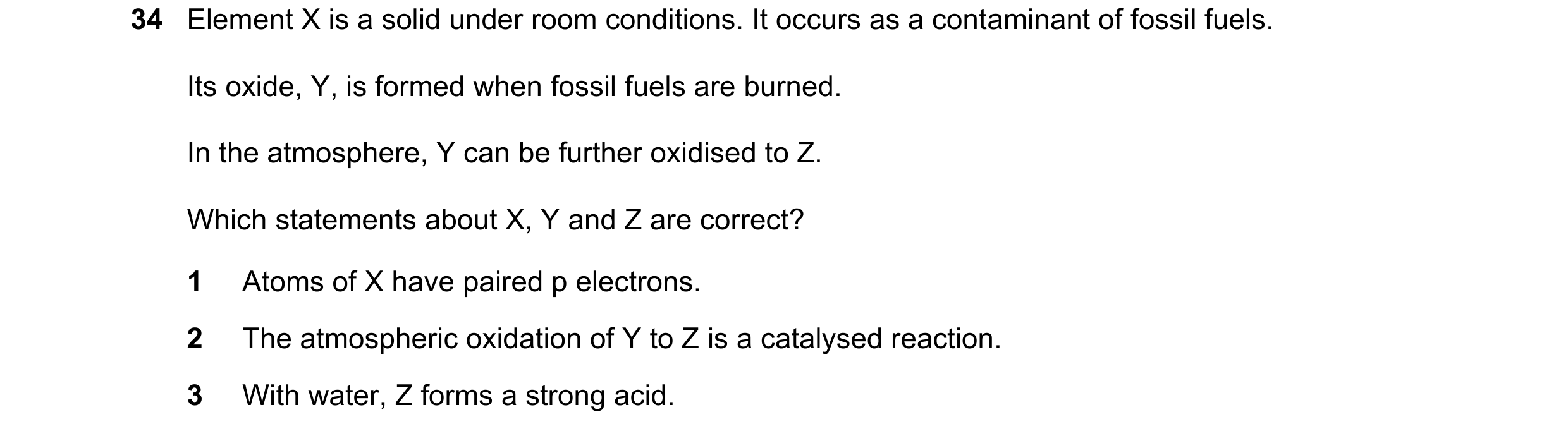Question 108: Element X is a solid under room conditions. It occurs as a contaminant of fossil fuels. Its oxide, Y, is formed when fossil fuels are burne…