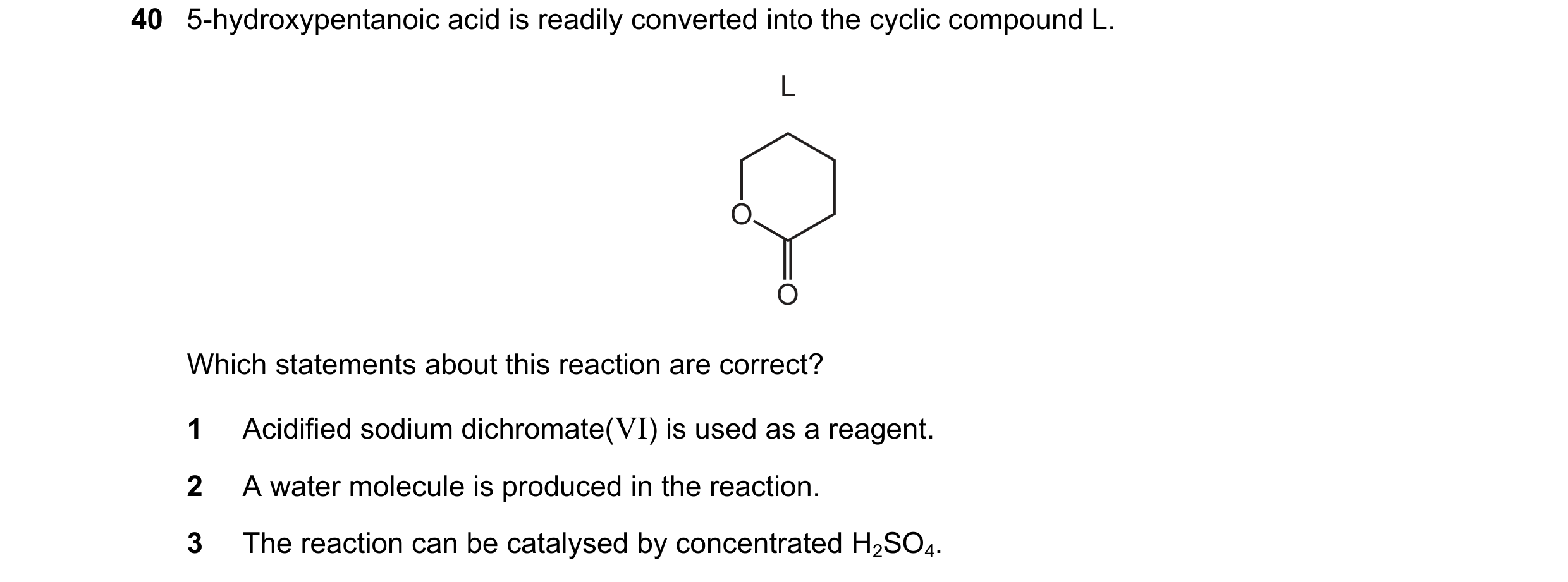 Question 11: 5-hydroxypentanoic acid is readily converted into the cyclic compound L. L O O Which statements about this reaction are correct? 1 Acidifie…