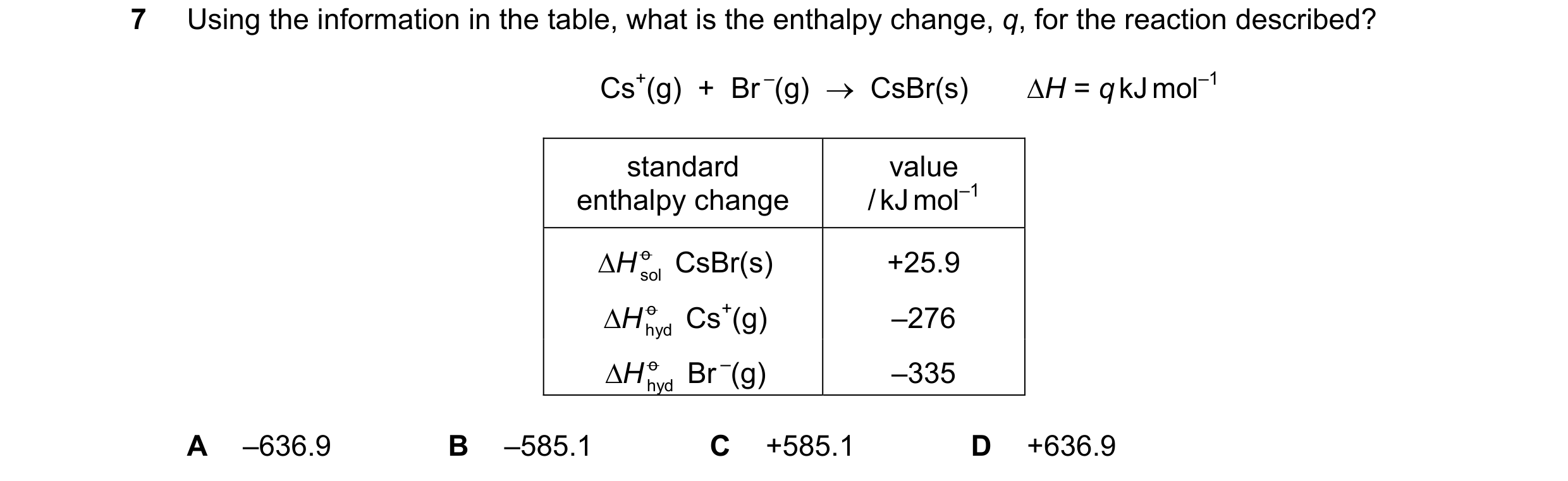 Question 11: Using the information in the table, what is the enthalpy change, q, for the reaction described? Cs+(g)  +  Br –(g)    CsBr(s) ∆H = q kJ mo…