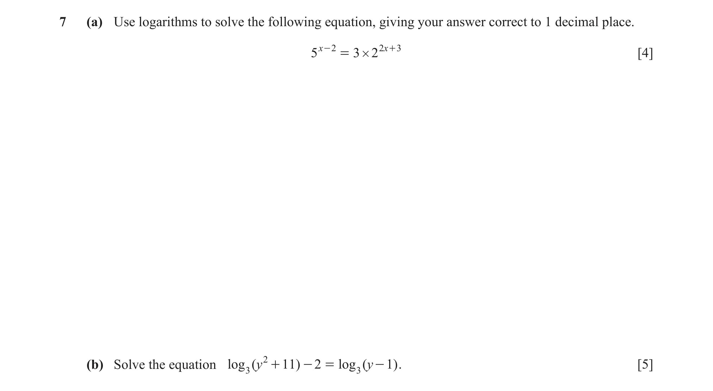 Question 14: (a) Use logarithms to solve the following equation, giving your answer correct to 1 decimal place. 5 x - 2 = 3 # 2 2 x + 3 [4] (b) Solve th…